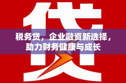 麻城税务贷，企业融资新选择，助力财务健康与成长