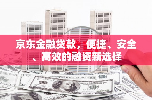 双鸭山京东金融贷款，便捷、安全、高效的融资新选择
